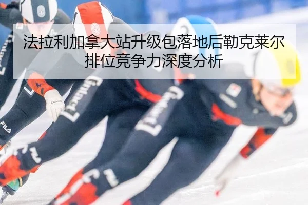 法拉利加拿大站升级包落地后勒克莱尔排位竞争力深度分析