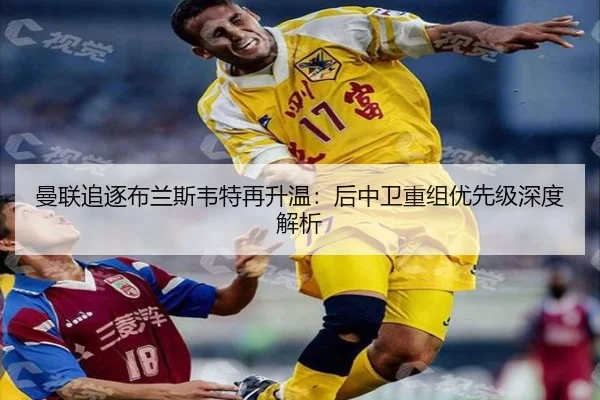 曼联追逐布兰斯韦特再升温：后中卫重组优先级深度解析